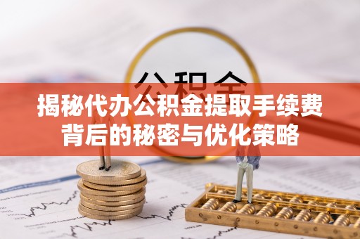 大通揭秘代办公积金提取手续费背后的秘密与优化策略