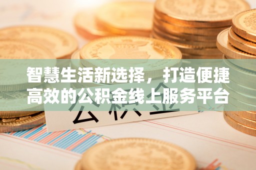 大通智慧生活新选择，打造便捷高效的公积金线上服务平台