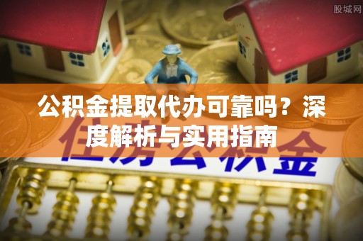 大通公积金提取代办可靠吗？深度解析与实用指南
