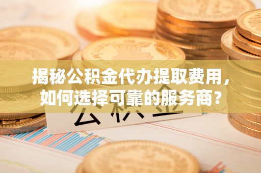 大通揭秘公积金代办提取费用，如何选择可靠的服务商？