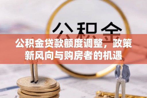 大通公积金贷款额度调整，政策新风向与购房者的机遇