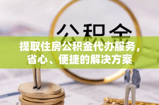 大通提取住房公积金代办服务，省心、便捷的解决方案