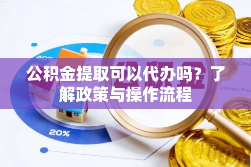 大通公积金提取可以代办吗？了解政策与操作流程
