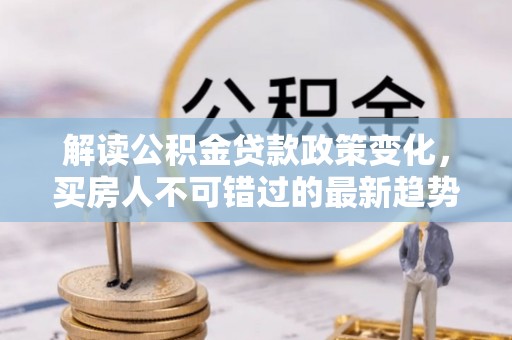 大通解读公积金贷款政策变化，买房人不可错过的最新趋势