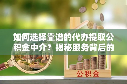 大通如何选择靠谱的代办提取公积金中介？揭秘服务背后的真相