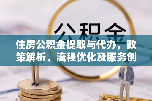 大通住房公积金提取与代办，政策解析、流程优化及服务创新