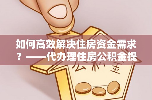 大通如何高效解决住房资金需求？——代办理住房公积金提取服务全解析