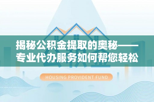 大通揭秘公积金提取的奥秘——专业代办服务如何帮您轻松搞定