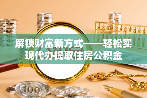 大通解锁财富新方式——轻松实现代办提取住房公积金
