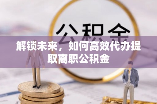 大通解锁未来，如何高效代办提取离职公积金