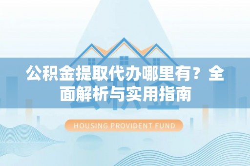 大通公积金提取代办哪里有？全面解析与实用指南