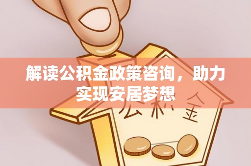 大通解读公积金政策咨询，助力实现安居梦想