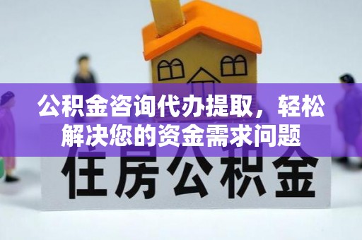 大通公积金咨询代办提取，轻松解决您的资金需求问题