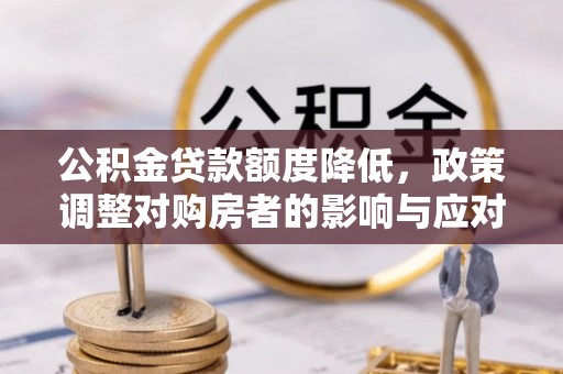 大通公积金贷款额度降低，政策调整对购房者的影响与应对策略