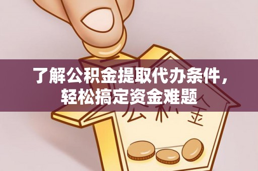 大通了解公积金提取代办条件，轻松搞定资金难题