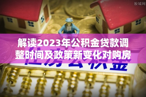 大通解读2023年公积金贷款调整时间及政策新变化对购房的影响