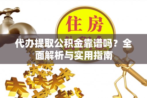 大通代办提取公积金靠谱吗？全面解析与实用指南