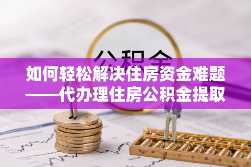 大通如何轻松解决住房资金难题——代办理住房公积金提取服务详解