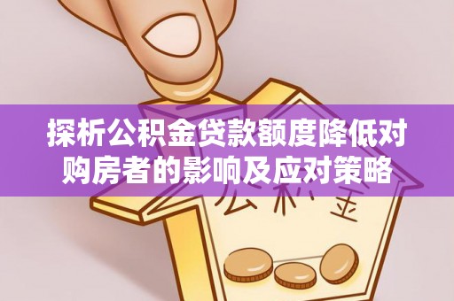 大通探析公积金贷款额度降低对购房者的影响及应对策略