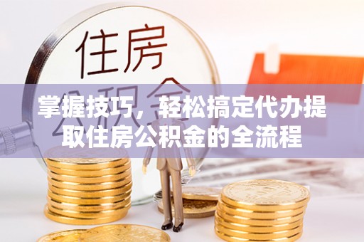 大通掌握技巧，轻松搞定代办提取住房公积金的全流程
