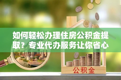 大通如何轻松办理住房公积金提取？专业代办服务让你省心无忧