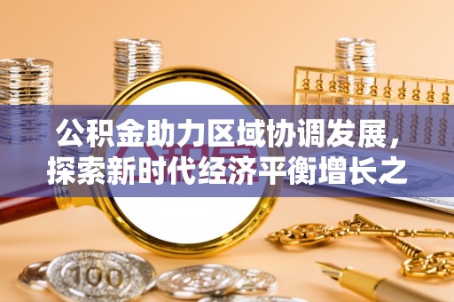 大通公积金助力区域协调发展，探索新时代经济平衡增长之道