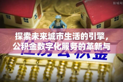 大通探索未来城市生活的引擎，公积金数字化服务的革新与实践