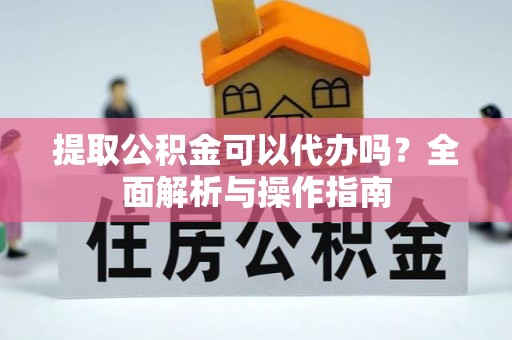 大通提取公积金可以代办吗？全面解析与操作指南