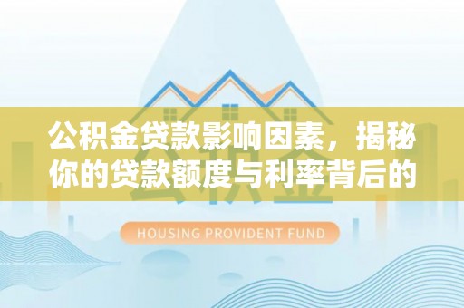 大通公积金贷款影响因素，揭秘你的贷款额度与利率背后的秘密