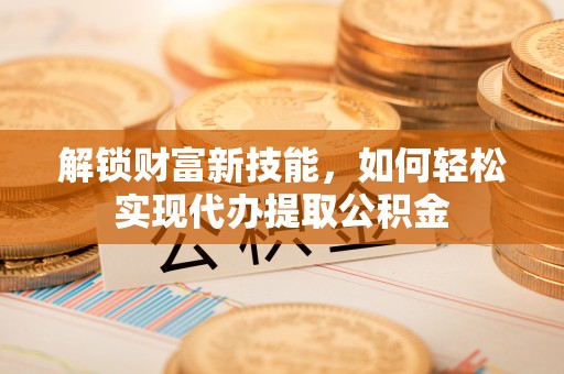 大通解锁财富新技能，如何轻松实现代办提取公积金