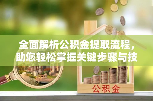 大通全面解析公积金提取流程，助您轻松掌握关键步骤与技巧