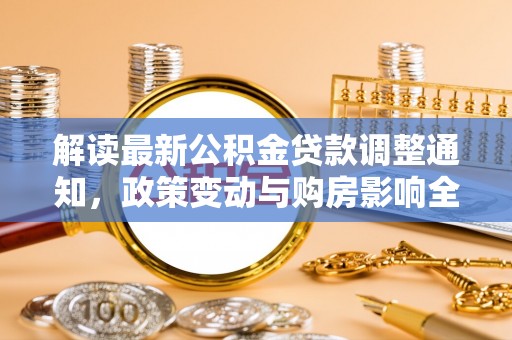 大通解读最新公积金贷款调整通知，政策变动与购房影响全解析
