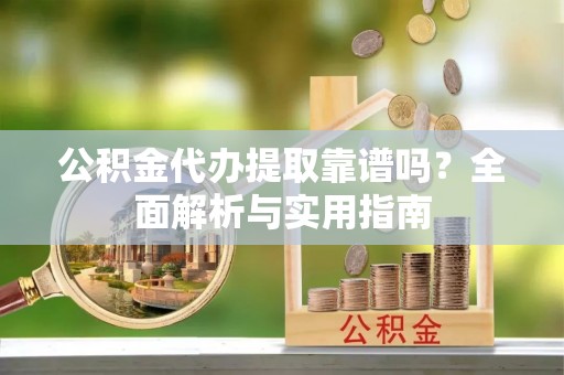 大通公积金代办提取靠谱吗？全面解析与实用指南