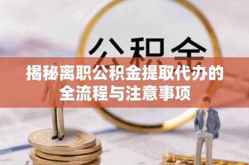 大通揭秘离职公积金提取代办的全流程与注意事项