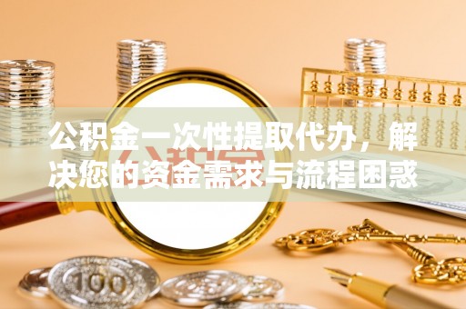 大通公积金一次性提取代办，解决您的资金需求与流程困惑