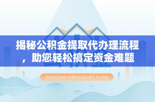 大通揭秘公积金提取代办理流程，助您轻松搞定资金难题
