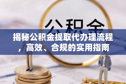大通揭秘公积金提取代办理流程，高效、合规的实用指南