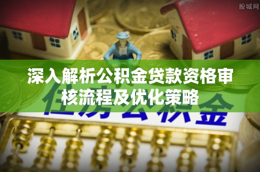 大通深入解析公积金贷款资格审核流程及优化策略