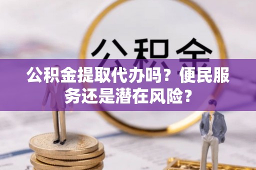 大通公积金提取代办吗？便民服务还是潜在风险？