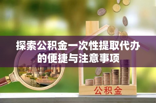 大通探索公积金一次性提取代办的便捷与注意事项