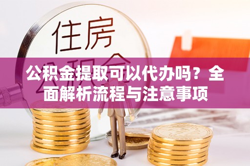 大通公积金提取可以代办吗？全面解析流程与注意事项