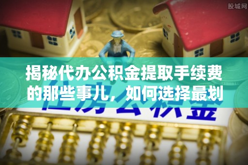 大通揭秘代办公积金提取手续费的那些事儿，如何选择最划算的服务？