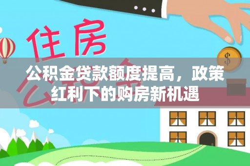 大通公积金贷款额度提高，政策红利下的购房新机遇