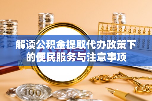 大通解读公积金提取代办政策下的便民服务与注意事项