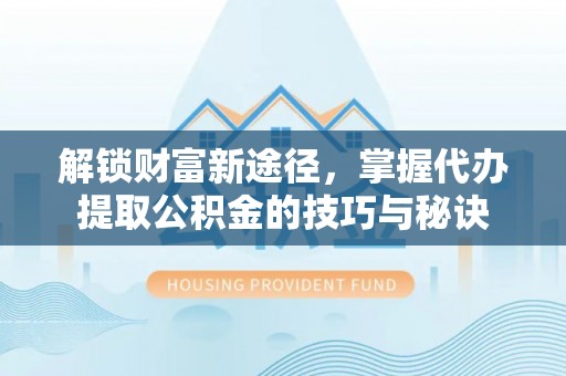 大通解锁财富新途径，掌握代办提取公积金的技巧与秘诀