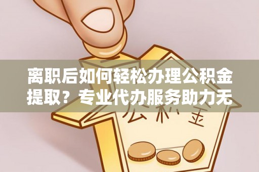 大通离职后如何轻松办理公积金提取？专业代办服务助力无忧