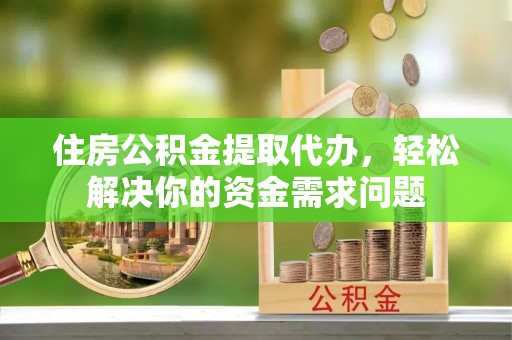 大通住房公积金提取代办，轻松解决你的资金需求问题