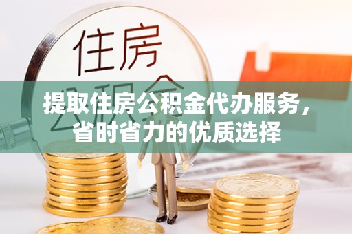 大通提取住房公积金代办服务，省时省力的优质选择