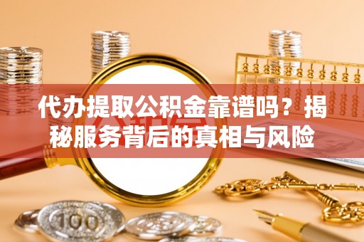 大通代办提取公积金靠谱吗？揭秘服务背后的真相与风险