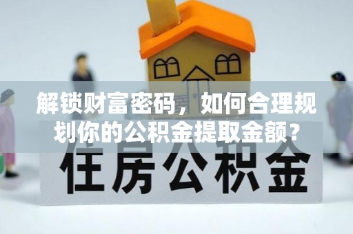 大通解锁财富密码，如何合理规划你的公积金提取金额？